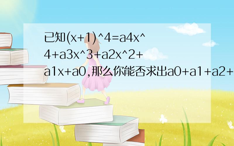 已知(x+1)^4=a4x^4+a3x^3+a2x^2+a1x+a0,那么你能否求出a0+a1+a2+a3+a4和a4+a2+a0若能求出其值，如不能，说明理由。