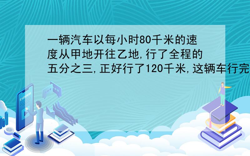 一辆汽车以每小时80千米的速度从甲地开往乙地,行了全程的五分之三,正好行了120千米,这辆车行完全程共需要多少小时