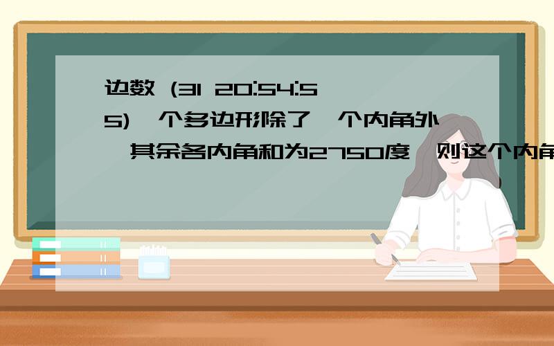 边数 (31 20:54:55)一个多边形除了一个内角外,其余各内角和为2750度,则这个内角是多少度?这个多边形的边数是多少?