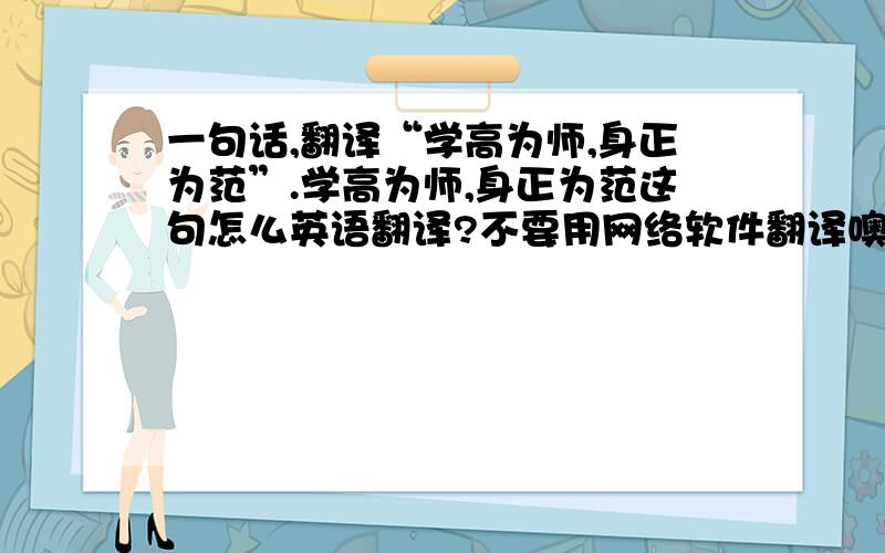 一句话,翻译“学高为师,身正为范”.学高为师,身正为范这句怎么英语翻译?不要用网络软件翻译噢!希望英语强人帮忙.还有这句：创新就有希望，实干就会成功！