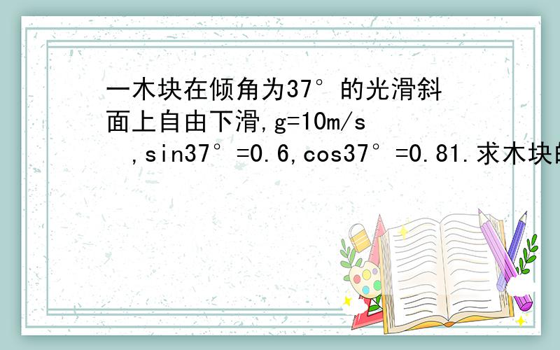 一木块在倾角为37°的光滑斜面上自由下滑,g=10m/s²,sin37°=0.6,cos37°=0.81.求木块的加速度大小2.若木块与斜面间的动摩擦因数为0.5,求木块加速度的大小斜面固定