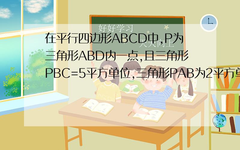 在平行四边形ABCD中,P为三角形ABD内一点,且三角形PBC=5平方单位,三角形PAB为2平方单位,求三角形PBD面积