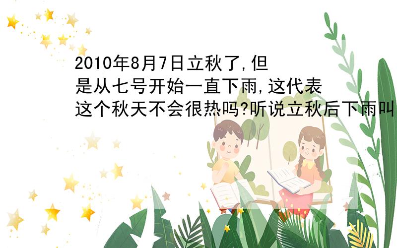 2010年8月7日立秋了,但是从七号开始一直下雨,这代表这个秋天不会很热吗?听说立秋后下雨叫反秋?是不是今年能早点凉快?快热的受不了了,最讨厌夏天,希望夏天赶快过去!