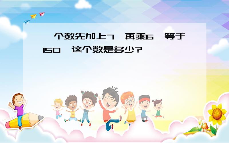 一个数先加上7,再乘6,等于150,这个数是多少?