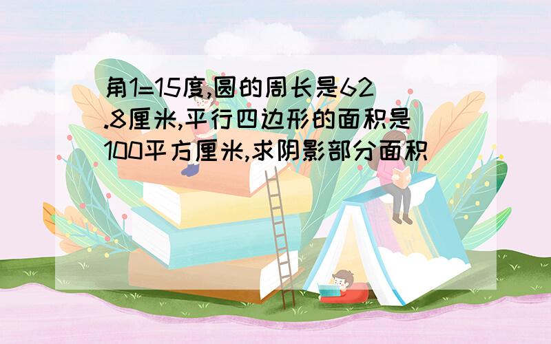 角1=15度,圆的周长是62.8厘米,平行四边形的面积是100平方厘米,求阴影部分面积