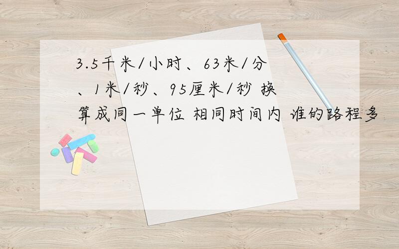 3.5千米/小时、63米/分、1米/秒、95厘米/秒 换算成同一单位 相同时间内 谁的路程多