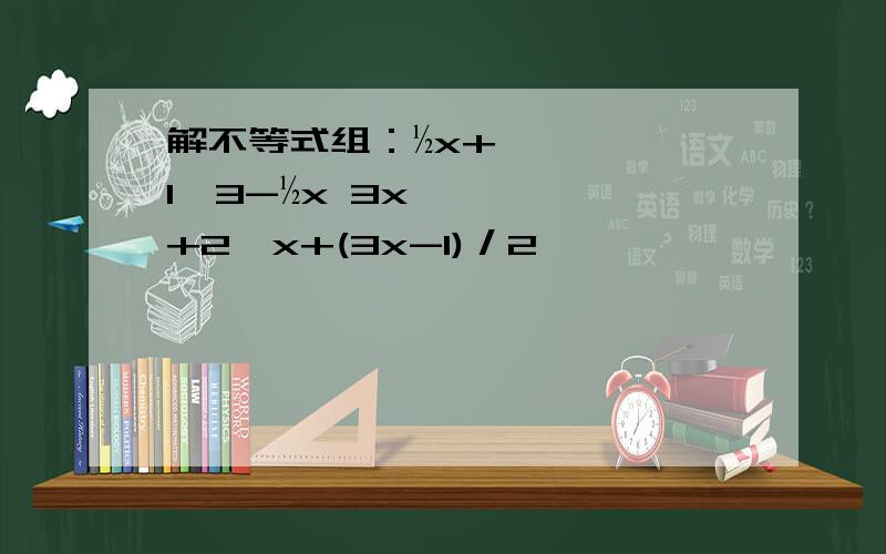 解不等式组：½x+1＞3-½x 3x+2＞x+(3x-1)／2
