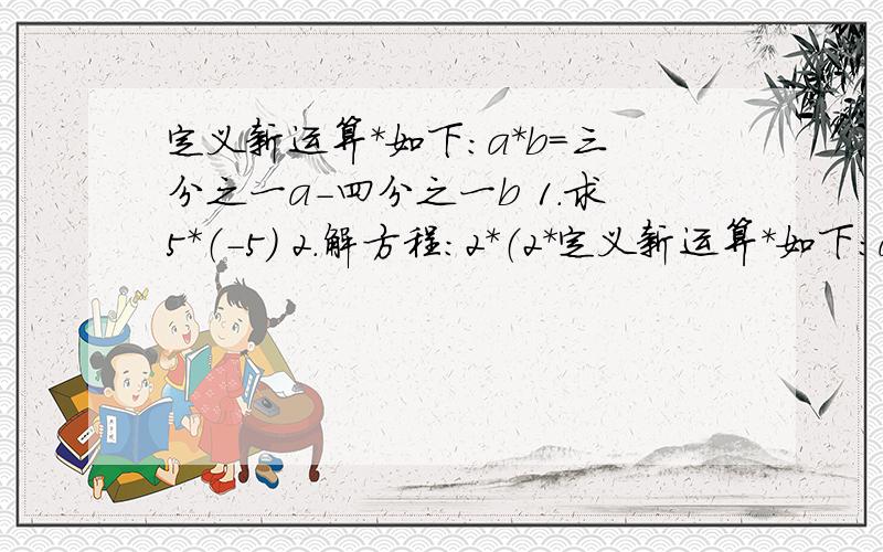 定义新运算＊如下：a＊b=三分之一a-四分之一b 1.求5＊（-5） 2.解方程：2＊（2＊定义新运算＊如下：a＊b=三分之一a-四分之一b 1.求5＊（-5）2.解方程：2＊（2＊x）=1＊x