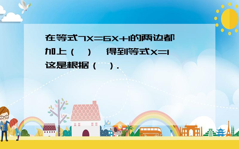 在等式7X=6X+1的两边都加上（ ）,得到等式X=1,这是根据（ ）.