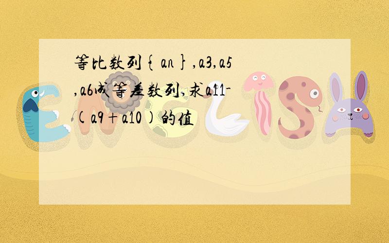 等比数列{an},a3,a5,a6成等差数列,求a11-(a9+a10)的值