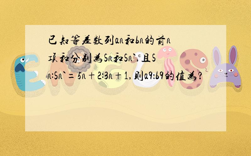 已知等差数列an和bn的前n项和分别为Sn和Sn`,且Sn:Sn`=5n+2:3n+1,则a9：b9的值为?