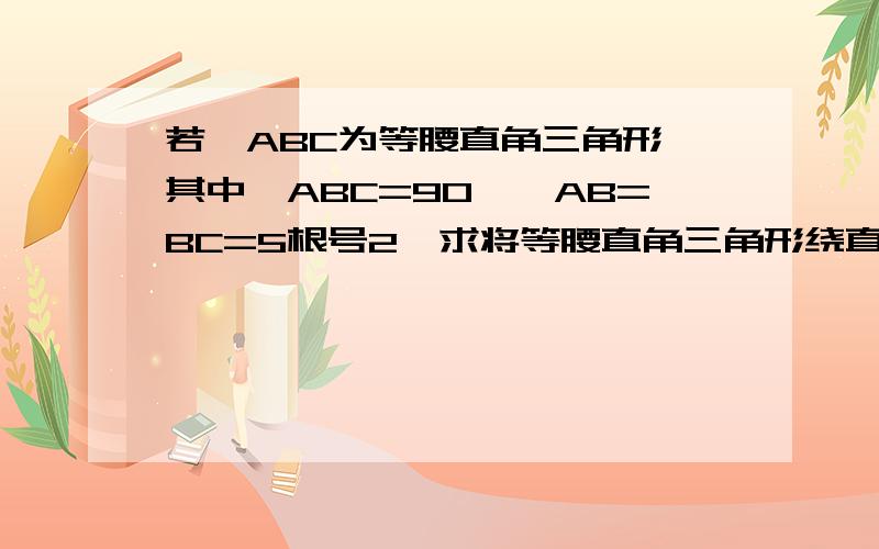 若△ABC为等腰直角三角形,其中∠ABC=90°,AB=BC=5根号2,求将等腰直角三角形绕直线AC旋转一周所得的图形的面积