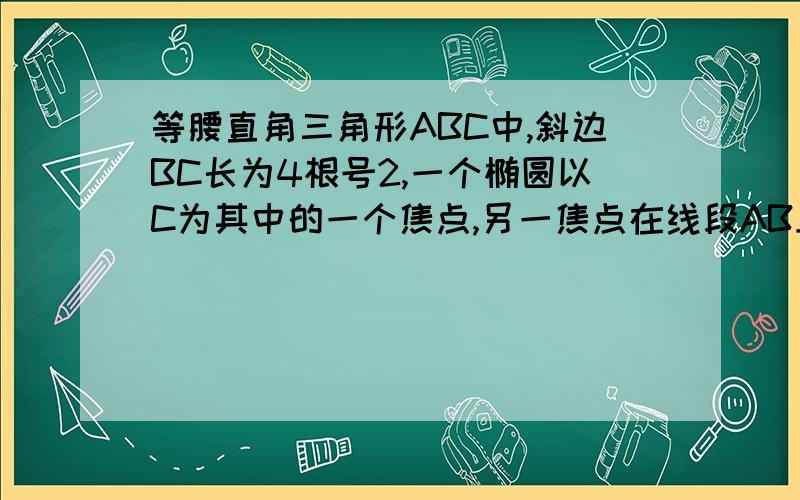 等腰直角三角形ABC中,斜边BC长为4根号2,一个椭圆以C为其中的一个焦点,另一焦点在线段AB上,且椭圆经过A,