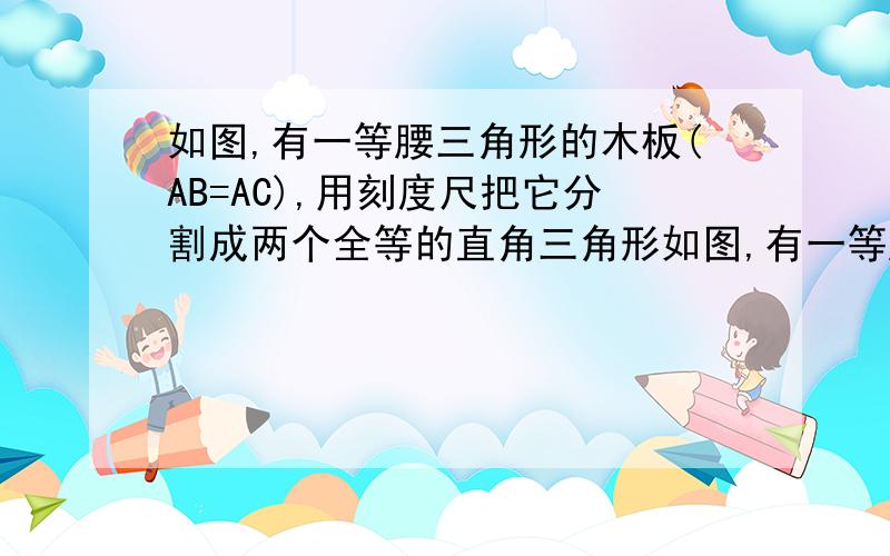 如图,有一等腰三角形的木板(AB=AC),用刻度尺把它分割成两个全等的直角三角形如图,有一等腰三角形的木板(AB=AC),小颍的父亲想把它分割成两个全等的直角三角形,可是没有画直角的工具,小颍