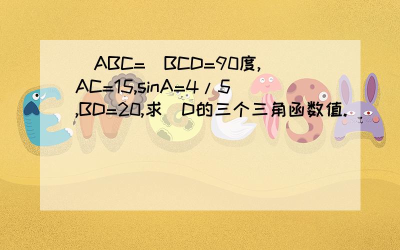 〈ABC=〈BCD=90度,AC=15,sinA=4/5,BD=20,求〈D的三个三角函数值.