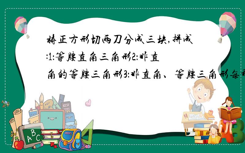 将正方形切两刀分成三块,拼成:1：等腰直角三角形2：非直角的等腰三角形3：非直角、等腰三角形每种画的方法