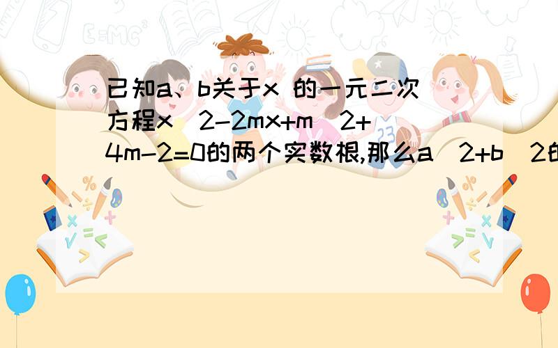 已知a、b关于x 的一元二次方程x^2-2mx+m^2+4m-2=0的两个实数根,那么a^2+b^2的最小值是?