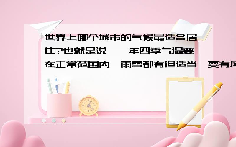 世界上哪个城市的气候最适合居住?也就是说,一年四季气温要在正常范围内,雨雪都有但适当,要有风但不强,没有自然灾害的侵害等...世界上有这样的城市么?