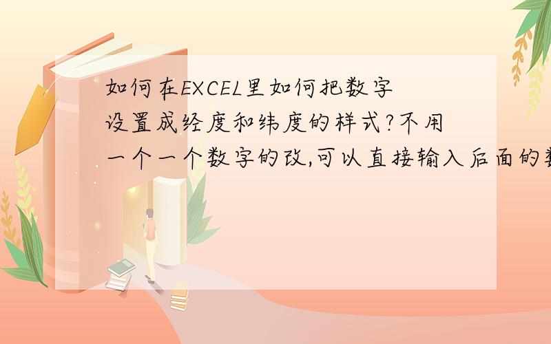 如何在EXCEL里如何把数字设置成经度和纬度的样式?不用一个一个数字的改,可以直接输入后面的数字就可的!样式是：