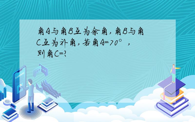 角A与角B互为余角,角B与角C互为补角,若角A=70°,则角C=?