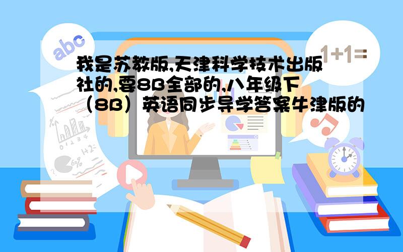 我是苏教版,天津科学技术出版社的,要8B全部的,八年级下（8B）英语同步导学答案牛津版的