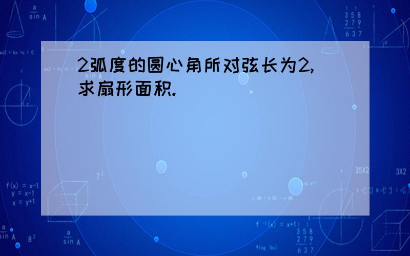 2弧度的圆心角所对弦长为2,求扇形面积.