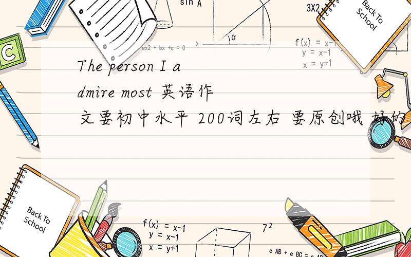 The person I admire most 英语作文要初中水平 200词左右 要原创哦 好的加分