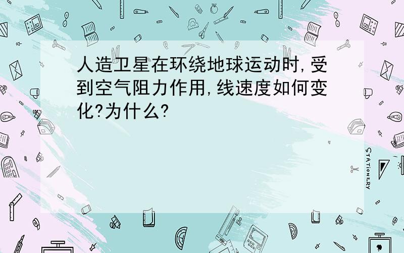 人造卫星在环绕地球运动时,受到空气阻力作用,线速度如何变化?为什么?