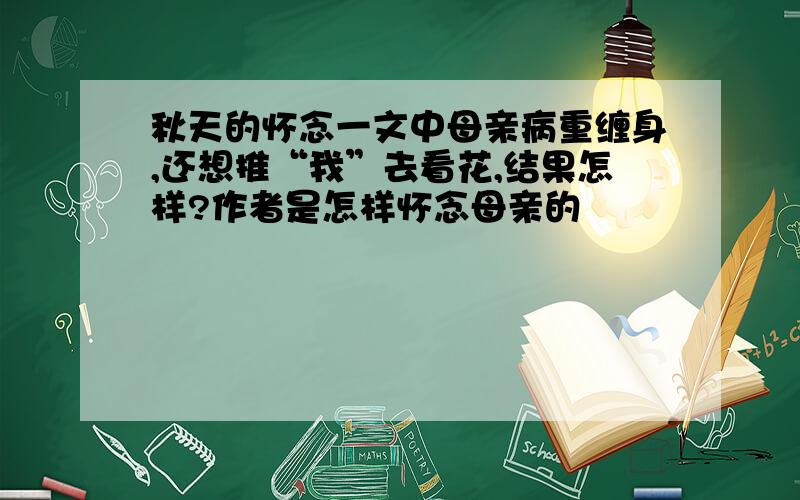 秋天的怀念一文中母亲病重缠身,还想推“我”去看花,结果怎样?作者是怎样怀念母亲的