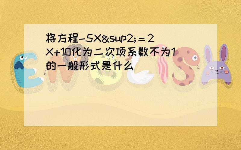 将方程-5X²＝2X+10化为二次项系数不为1的一般形式是什么