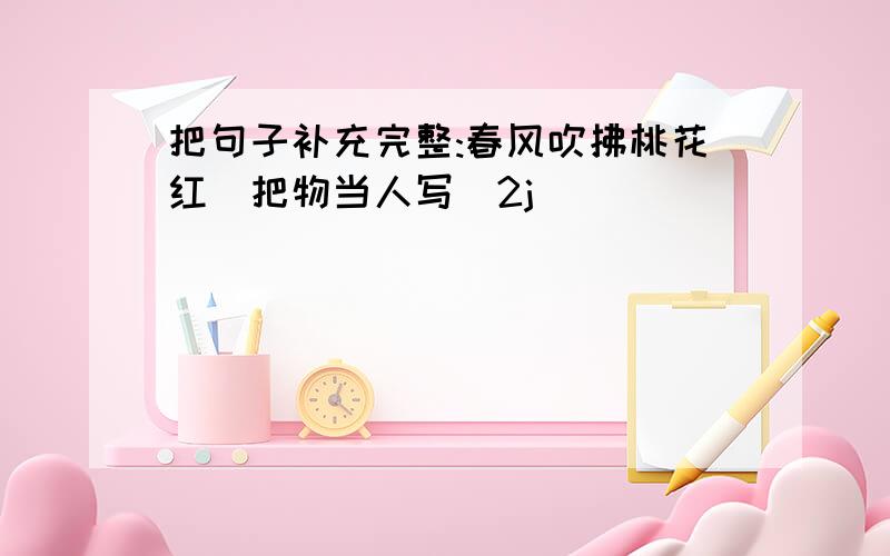 把句子补充完整:春风吹拂桃花红(把物当人写)2j