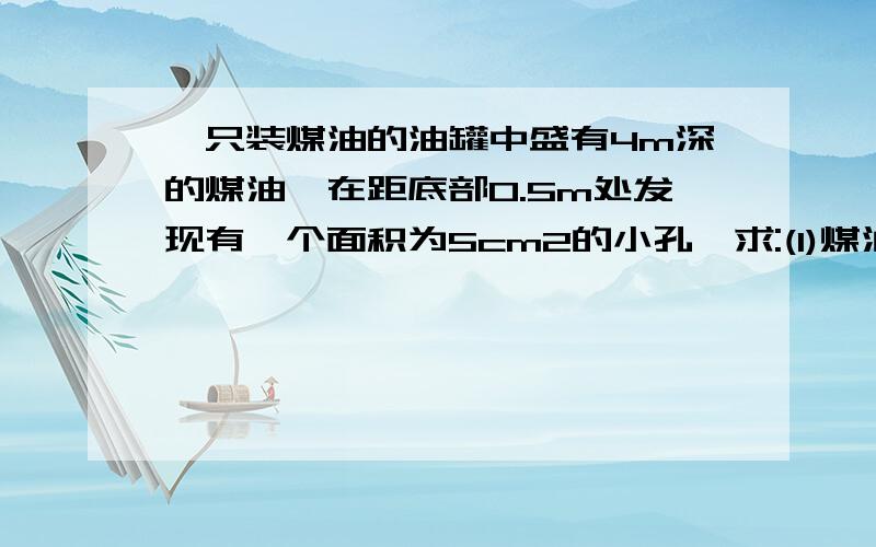 一只装煤油的油罐中盛有4m深的煤油,在距底部0.5m处发现有一个面积为5cm2的小孔,求:(1)煤油对罐底的压强多大?(2)小孔处煤油的压强多大?(3)要想堵住这个孔,至少需要在小孔处施加多大的力?