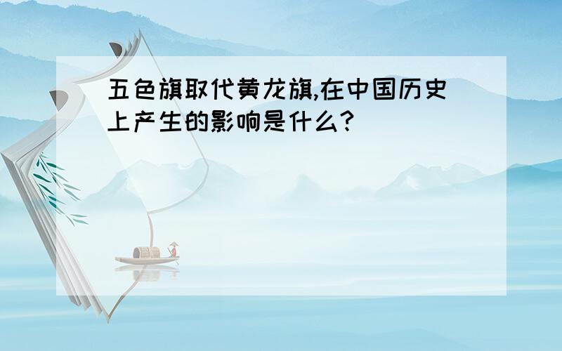 五色旗取代黄龙旗,在中国历史上产生的影响是什么?