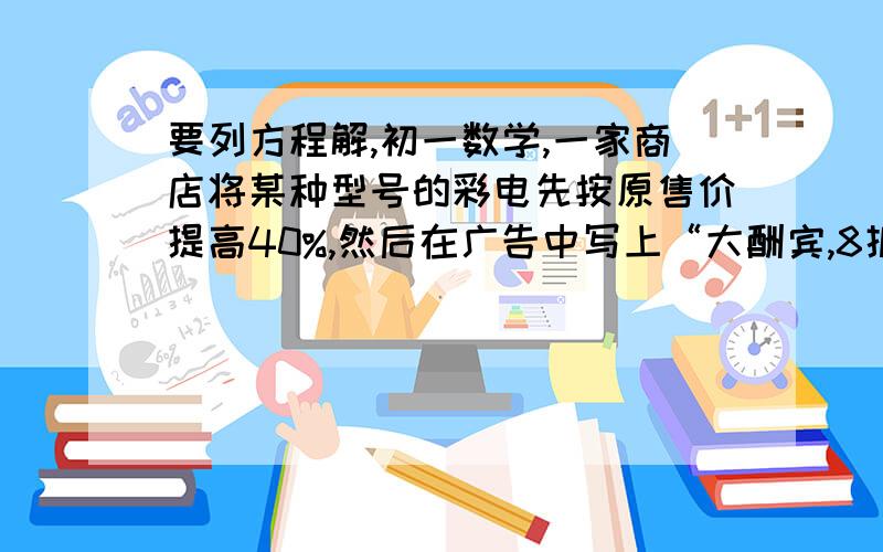 要列方程解,初一数学,一家商店将某种型号的彩电先按原售价提高40%,然后在广告中写上“大酬宾,8折优惠”.经顾客投诉后,执法部门按已得非法收入的10倍处以每台2700元的罚款,求每台彩电的