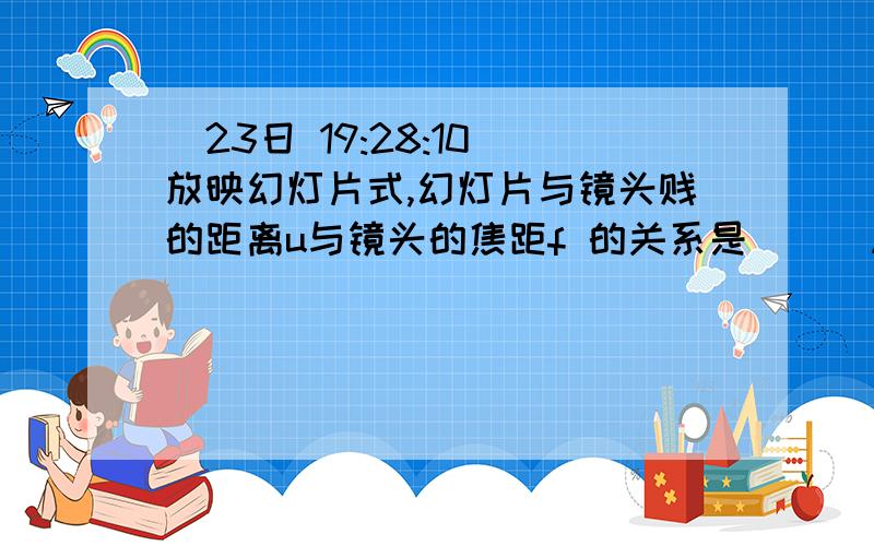 (23日 19:28:10)放映幻灯片式,幻灯片与镜头贱的距离u与镜头的焦距f 的关系是  ［］A.u＜f    B.u＝2f              C.u＞f  &#