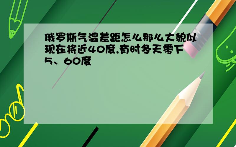 俄罗斯气温差距怎么那么大貌似现在将近40度,有时冬天零下5、60度