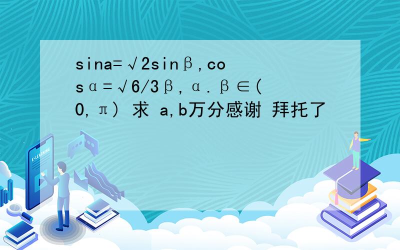 sina=√2sinβ,cosα=√6/3β,α.β∈(0,π) 求 a,b万分感谢 拜托了