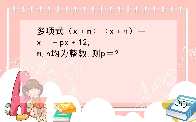 多项式（x﹢m）（x﹢n）＝x²﹢px﹢12,m,n均为整数,则p＝?