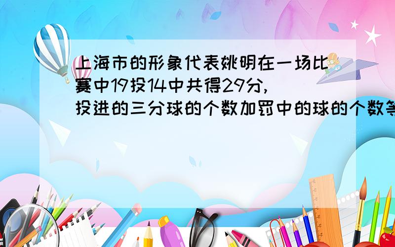 上海市的形象代表姚明在一场比赛中19投14中共得29分,投进的三分球的个数加罚中的球的个数等于两分球的个数问,姚明在这场比赛中投进几个三分球,几个两分球?罚中了几个球?（具体过程）