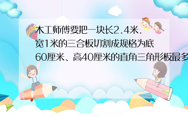 木工师傅要把一块长2.4米.宽1米的三合板切割成规格为底60厘米、高40厘米的直角三角形板最多能分割成多少块这样的三角形板?你知道这个师傅是怎样分的吗?请在下图中标示出来.