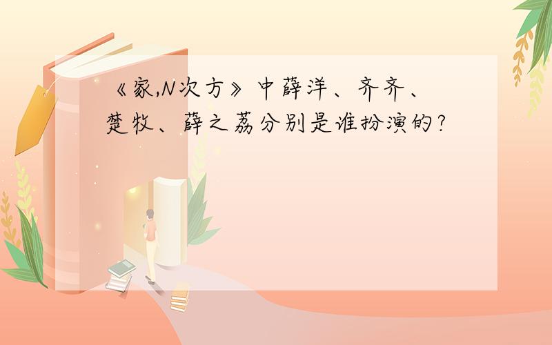 《家,N次方》中薛洋、齐齐、楚牧、薛之荔分别是谁扮演的?