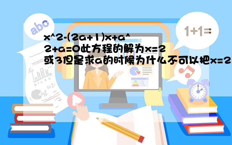 x^2-(2a+1)x+a^2+a=0此方程的解为x=2或3但是求a的时候为什么不可以把x=2或x3分别带进去,x=2或x=3也是方程的解,分别带进去的话为什么算出来的a的值为什么就不一样了那?还有如果想要求出正确的a的