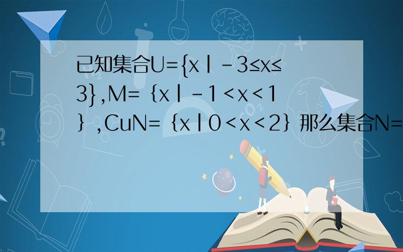 已知集合U={x丨-3≤x≤3},M=｛x丨-1＜x＜1｝,CuN=｛x丨0＜x＜2｝那么集合N= MUN=