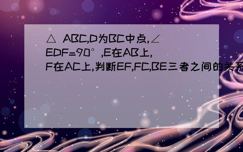 △ ABC,D为BC中点,∠EDF=90°,E在AB上,F在AC上,判断EF,FC,BE三者之间的关系