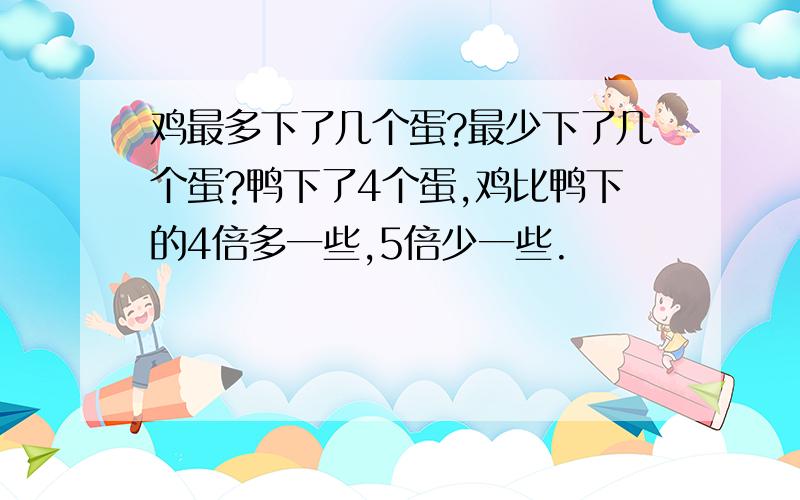 鸡最多下了几个蛋?最少下了几个蛋?鸭下了4个蛋,鸡比鸭下的4倍多一些,5倍少一些.