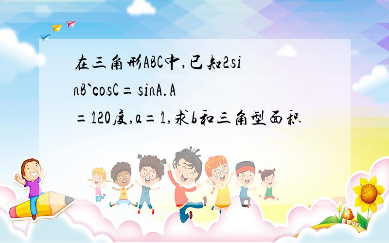 在三角形ABC中,已知2sinB`cosC=sinA.A=120度,a=1,求b和三角型面积