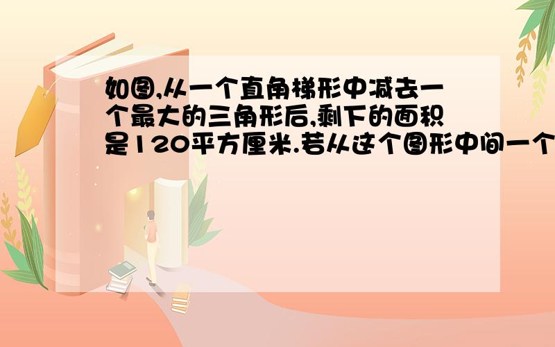 如图,从一个直角梯形中减去一个最大的三角形后,剩下的面积是120平方厘米.若从这个图形中间一个最大的最大的平行四边形,这个平行四边形的面积是多少?