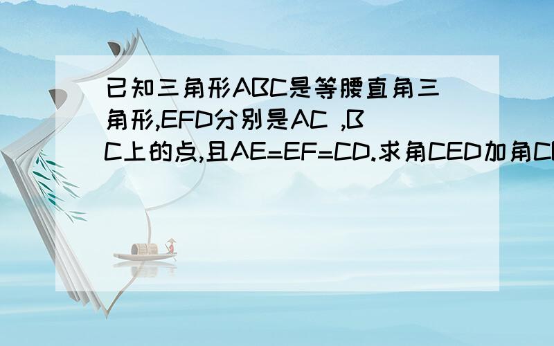 已知三角形ABC是等腰直角三角形,EFD分别是AC ,BC上的点,且AE=EF=CD.求角CED加角CBF的值