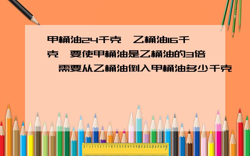 甲桶油24千克,乙桶油16千克,要使甲桶油是乙桶油的3倍,需要从乙桶油倒入甲桶油多少千克