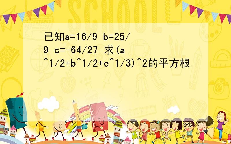 已知a=16/9 b=25/9 c=-64/27 求(a^1/2+b^1/2+c^1/3)^2的平方根